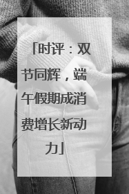 时评：双节同辉，端午假期成消费增长新动力