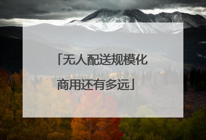 无人配送规模化商用还有多远