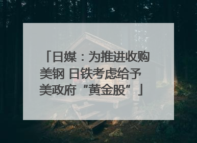 日媒：为推进收购美钢 日铁考虑给予美政府“黄金股”