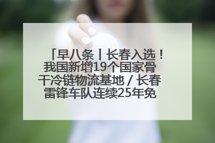 早八条丨长春入选！我国新增19个国家骨干冷链物流基地／长春雷锋车队连续25年免费接送考生