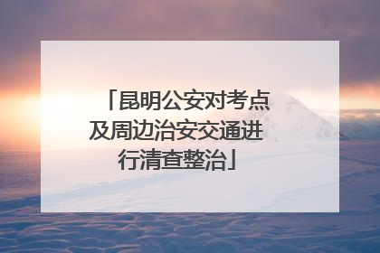 昆明公安对考点及周边治安交通进行清查整治