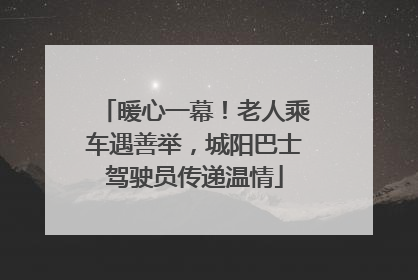 暖心一幕！老人乘车遇善举，城阳巴士驾驶员传递温情