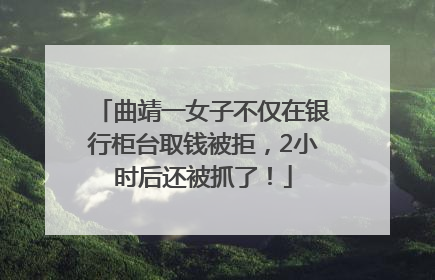 曲靖一女子不仅在银行柜台取钱被拒，2小时后还被抓了！