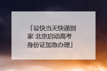 最快当天快递到家 北京启动高考身份证加急办理