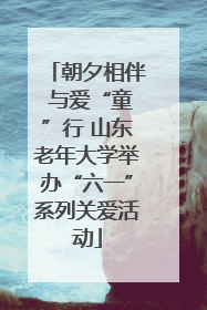 朝夕相伴 与爱“童”行 山东老年大学举办“六一”系列关爱活动