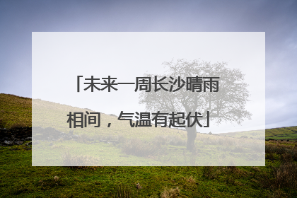 未来一周长沙晴雨相间，气温有起伏