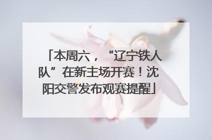 本周六，“辽宁铁人队”在新主场开赛！沈阳交警发布观赛提醒