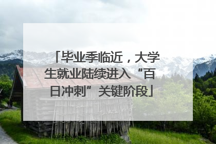 毕业季临近，大学生就业陆续进入“百日冲刺”关键阶段