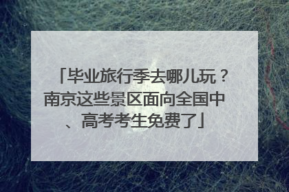 毕业旅行季去哪儿玩？南京这些景区面向全国中、高考考生免费了