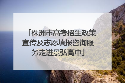 株洲市高考招生政策宣传及志愿填报咨询服务走进景弘高中