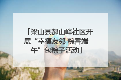 梁山县郝山峰社区开展“幸福友邻 粽香端午”包粽子活动