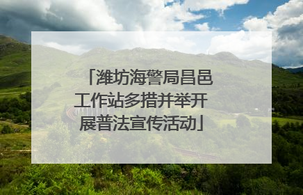 潍坊海警局昌邑工作站多措并举开展普法宣传活动