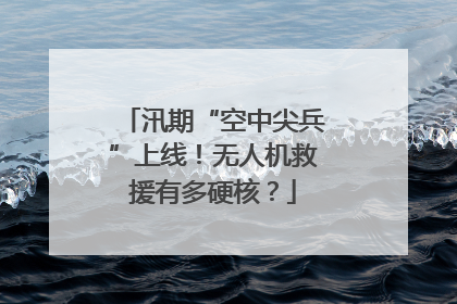 汛期“空中尖兵”上线！无人机救援有多硬核？