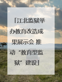 江北监狱举办教育改造成果展示会 推动“教育型监狱”建设