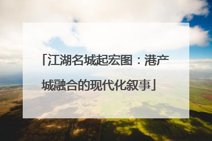 江湖名城起宏图：港产城融合的现代化叙事