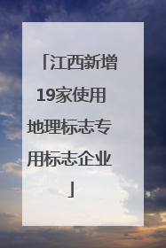 江西新增19家使用地理标志专用标志企业