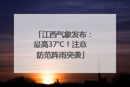 江西气象发布：最高37℃！注意防范阵雨突袭