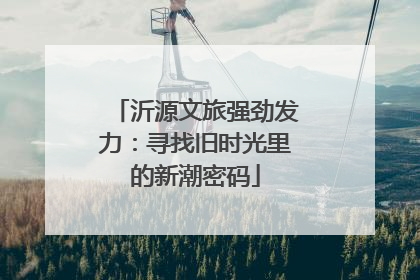 沂源文旅强劲发力：寻找旧时光里的新潮密码