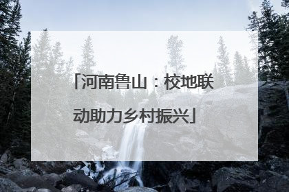河南鲁山：校地联动助力乡村振兴