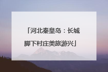 河北秦皇岛：长城脚下村庄美旅游兴