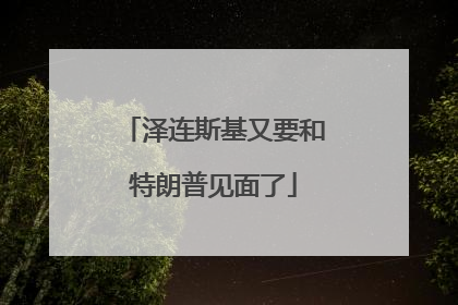 泽连斯基又要和特朗普见面了