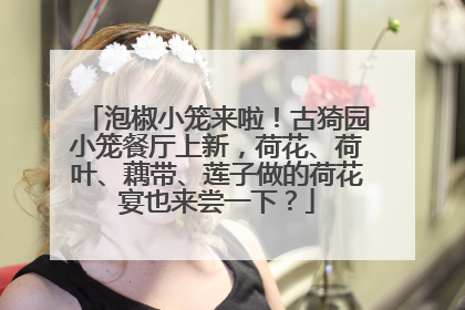 泡椒小笼来啦！古猗园小笼餐厅上新，荷花、荷叶、藕带、莲子做的荷花宴也来尝一下？