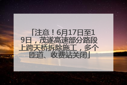 注意！6月17日至19日，茂遂高速部分路段上跨天桥拆除施工，多个匝道、收费站关闭