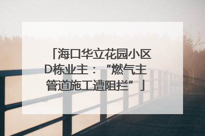 海口华立花园小区D栋业主：“燃气主管道施工遭阻拦”