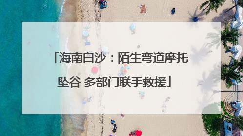 海南白沙：陌生弯道摩托坠谷 多部门联手救援