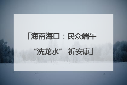 海南海口：民众端午 “洗龙水” 祈安康
