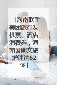 海南联手美团旅行发机票、酒店消费券，海南暑期文旅增速达62%