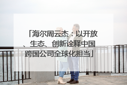 海尔周云杰：以开放、生态、创新诠释中国跨国公司全球化担当