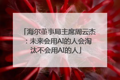 海尔董事局主席周云杰：未来会用AI的人会淘汰不会用AI的人