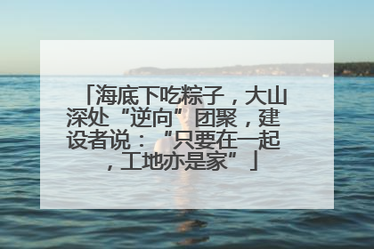 海底下吃粽子，大山深处“逆向”团聚，建设者说：“只要在一起，工地亦是家”
