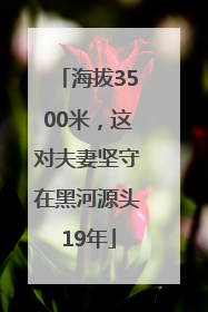 海拔3500米，这对夫妻坚守在黑河源头19年