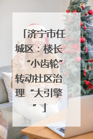 济宁市任城区：楼长“小齿轮”转动社区治理“大引擎”