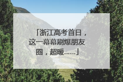 浙江高考首日，这一幕幕刷爆朋友圈，超暖……