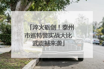 淬火砺剑！泰州市巡特警实战大比武震撼来袭