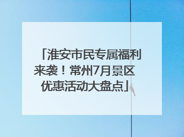 淮安市民专属福利来袭！常州7月景区优惠活动大盘点