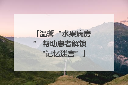 温馨“水果病房” 帮助患者解锁“记忆迷宫”