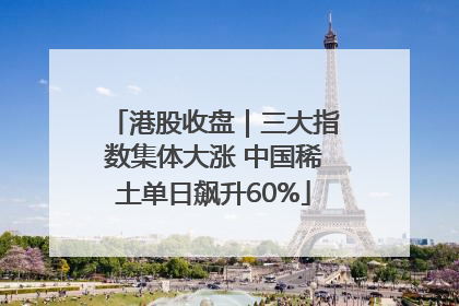 港股收盘｜三大指数集体大涨 中国稀土单日飙升60%