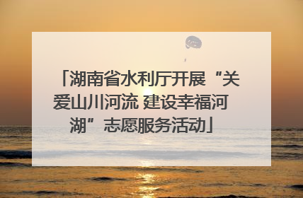 湖南省水利厅开展“关爱山川河流 建设幸福河湖”志愿服务活动