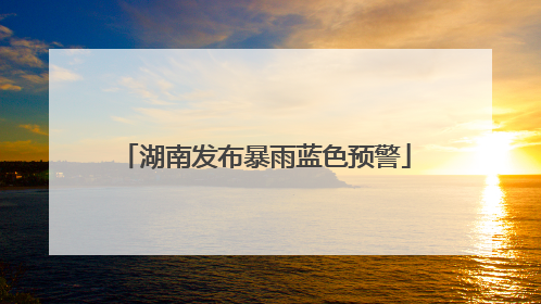 湖南发布暴雨蓝色预警