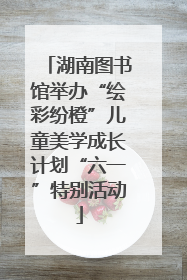 湖南图书馆举办“绘彩纷橙”儿童美学成长计划“六一”特别活动