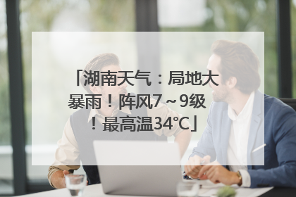 湖南天气：局地大暴雨！阵风7～9级！最高温34℃
