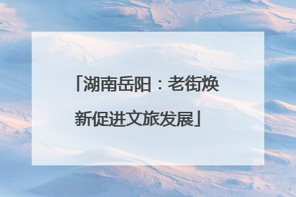 湖南岳阳：老街焕新促进文旅发展