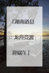 湖南道县：龙舟竞渡迎端午