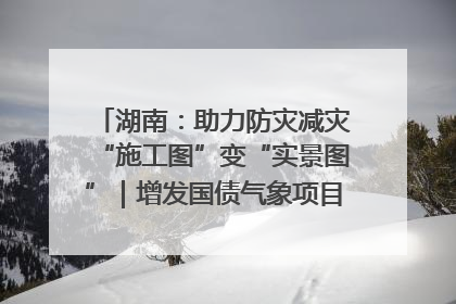 湖南：助力防灾减灾“施工图”变“实景图”｜增发国债气象项目落地见效系列报道