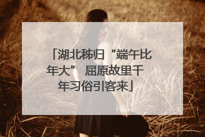 湖北秭归“端午比年大” 屈原故里千年习俗引客来