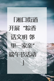 湘口街道开展“粽香话文明 邻里一家亲”端午节活动